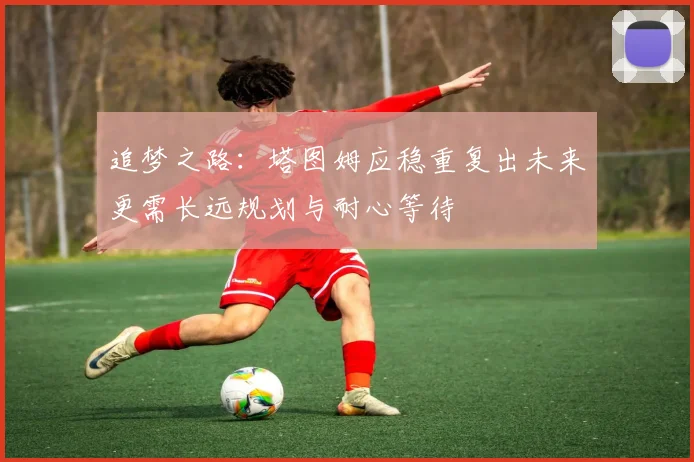 追梦之路：塔图姆应稳重复出未来更需长远规划与耐心等待