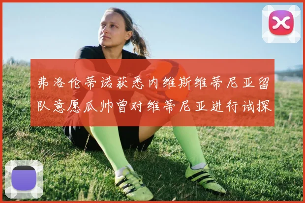 弗洛伦蒂诺获悉内维斯维蒂尼亚留队意愿瓜帅曾对维蒂尼亚进行试探