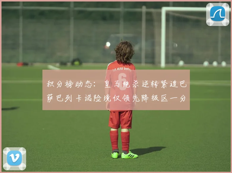 积分榜动态：皇马绝杀逆转紧追巴萨巴列卡诺险境仅领先降级区一分