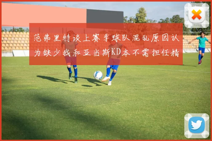 范弗里特谈上赛季球队混乱原因认为缺少我和亚当斯KD本不需担任精神领袖