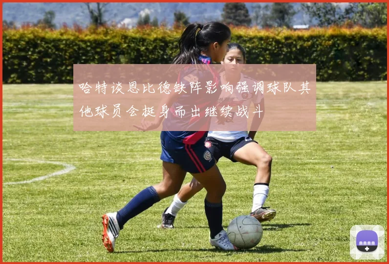 哈特谈恩比德缺阵影响强调球队其他球员会挺身而出继续战斗