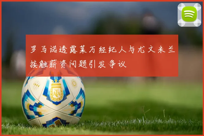 罗马诺透露莱万经纪人与尤文米兰接触薪资问题引发争议