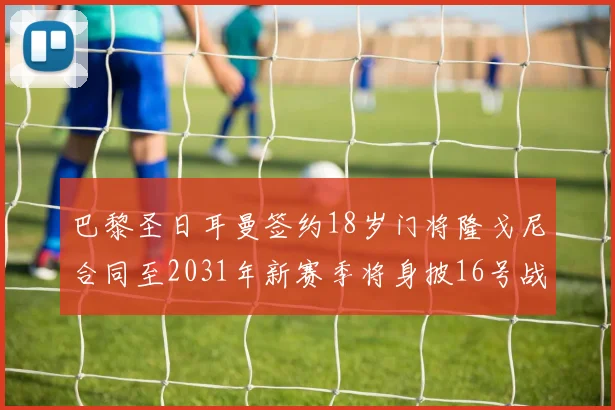 巴黎圣日耳曼签约18岁门将隆戈尼合同至2031年新赛季将身披16号战袍