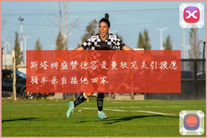 斯塔姆盛赞德容是曼联完美引援愿骑车亲自接他回家