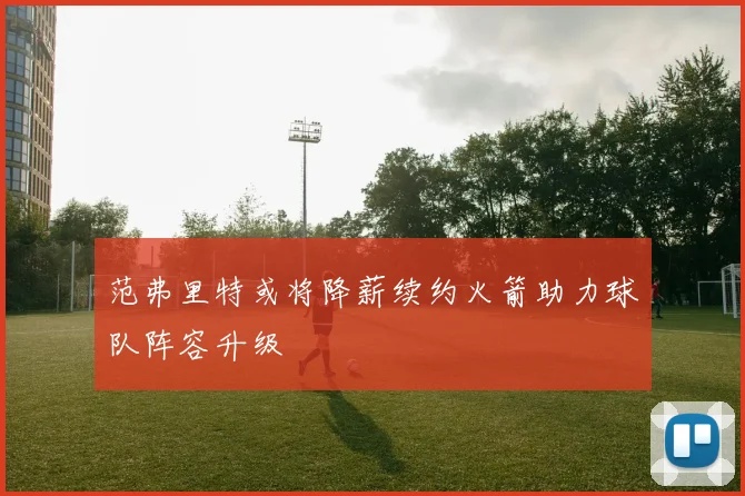 范弗里特或将降薪续约火箭助力球队阵容升级