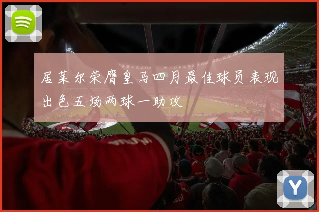 居莱尔荣膺皇马四月最佳球员表现出色五场两球一助攻