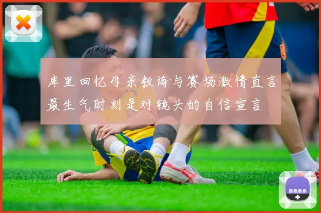 库里回忆母亲教诲与赛场激情直言最生气时刻是对镜头的自信宣言