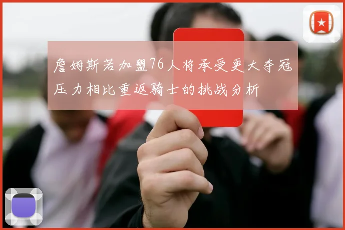 詹姆斯若加盟76人将承受更大夺冠压力相比重返骑士的挑战分析