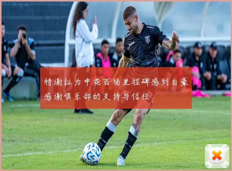 特谢拉为申花百场里程碑感到自豪感谢俱乐部的支持与信任