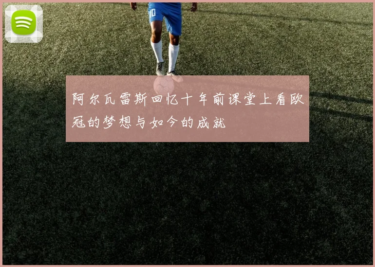 阿尔瓦雷斯回忆十年前课堂上看欧冠的梦想与如今的成就