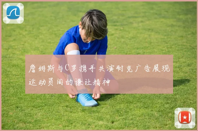 詹姆斯与C罗携手共演耐克广告展现运动员间的谦让精神
