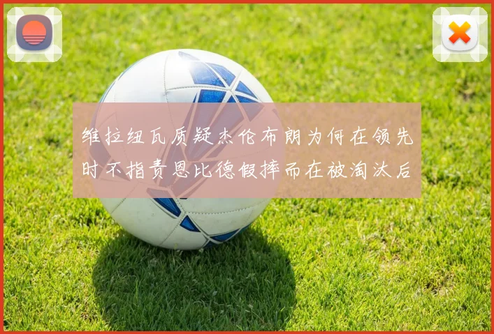 维拉纽瓦质疑杰伦布朗为何在领先时不指责恩比德假摔而在被淘汰后才发声
