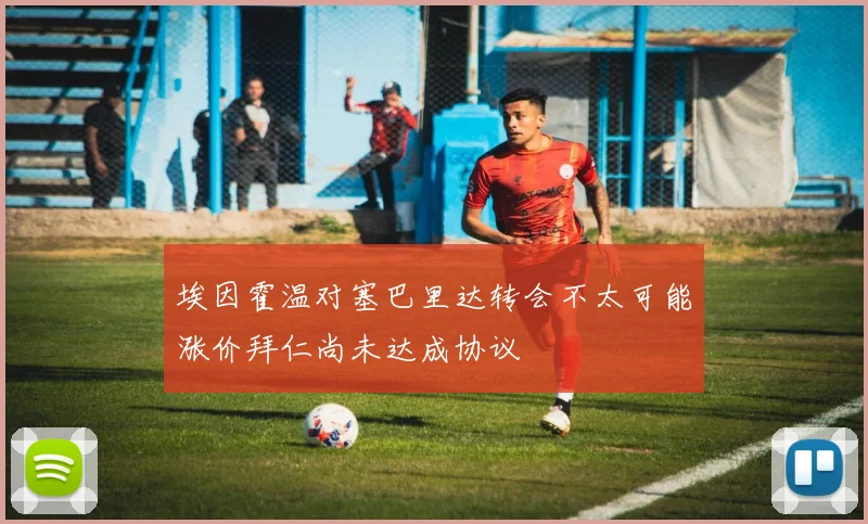 埃因霍温对塞巴里达转会不太可能涨价拜仁尚未达成协议