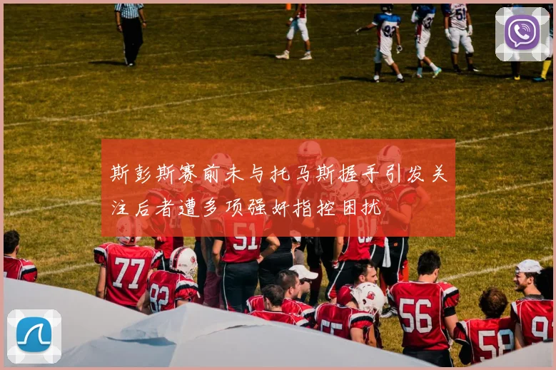 斯彭斯赛前未与托马斯握手引发关注后者遭多项强奸指控困扰