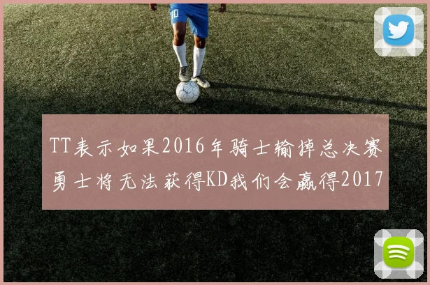 TT表示如果2016年骑士输掉总决赛勇士将无法获得KD我们会赢得2017和2018年总冠军