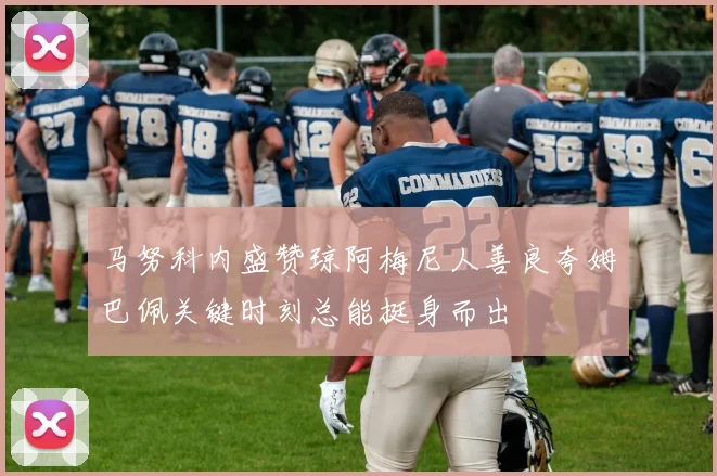 马努科内盛赞琼阿梅尼人善良夸姆巴佩关键时刻总能挺身而出