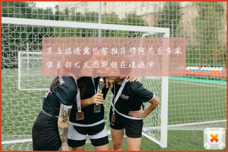 罗马诺透露巴黎推荐穆阿尼至多家俱乐部尤文图斯仍在追逐中
