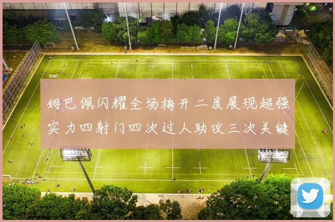 姆巴佩闪耀全场梅开二度展现超强实力四射门四次过人助攻三次关键传球