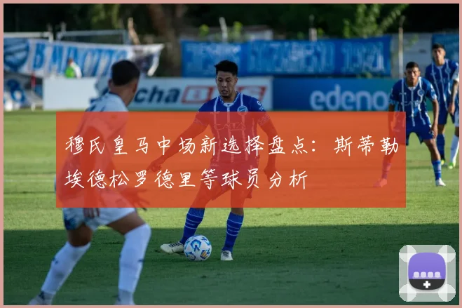 穆氏皇马中场新选择盘点：斯蒂勒埃德松罗德里等球员分析