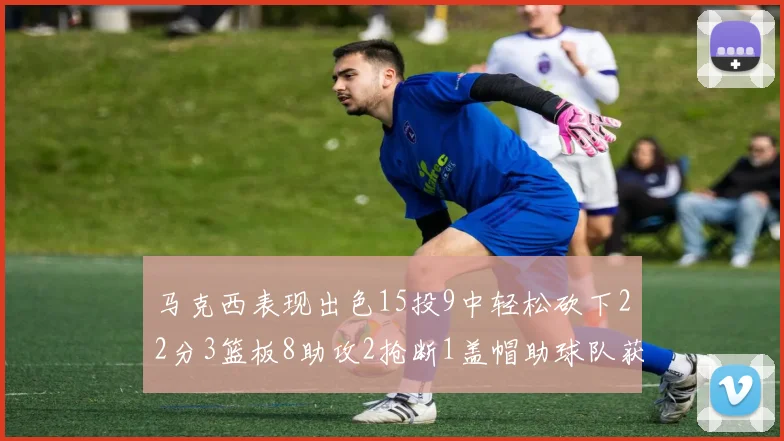 马克西表现出色15投9中轻松砍下22分3篮板8助攻2抢断1盖帽助球队获胜