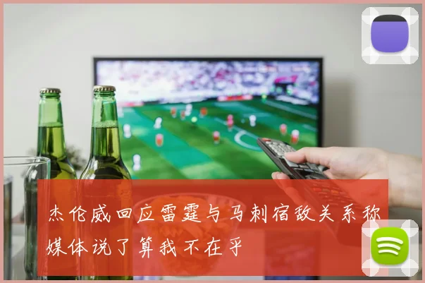 杰伦威回应雷霆与马刺宿敌关系称媒体说了算我不在乎