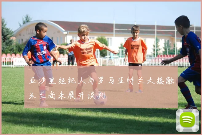 亚沙里经纪人与罗马亚特兰大接触米兰尚未展开谈判