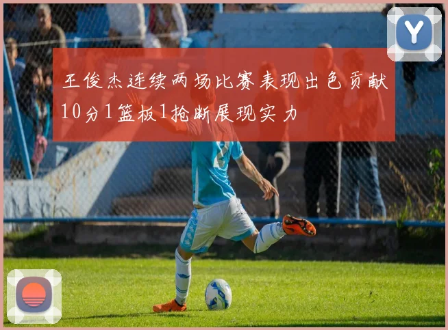 王俊杰连续两场比赛表现出色贡献10分1篮板1抢断展现实力