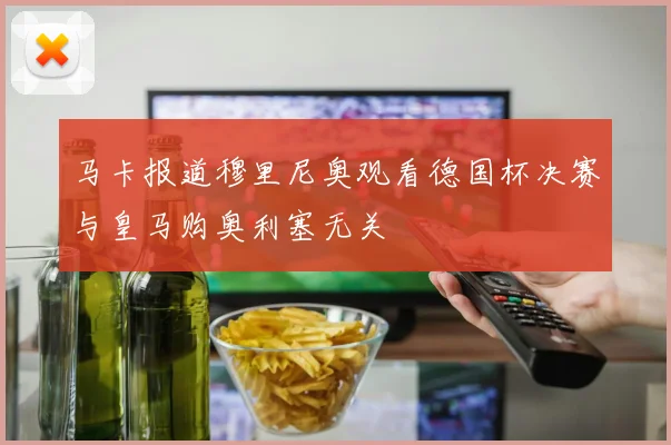 马卡报道穆里尼奥观看德国杯决赛与皇马购奥利塞无关