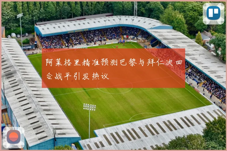 阿莱格里精准预测巴黎与拜仁次回合战平引发热议