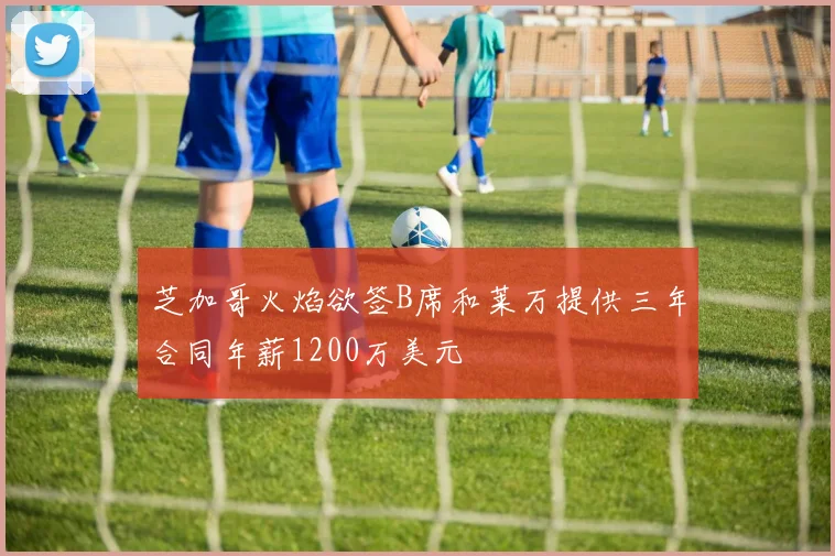 芝加哥火焰欲签B席和莱万提供三年合同年薪1200万美元