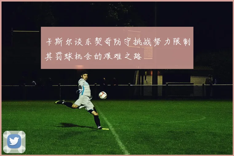 卡斯尔谈东契奇防守挑战努力限制其罚球机会的艰难之路