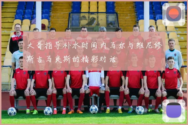 大哥指导补水时间内马尔与维尼修斯吉马良斯的精彩对话