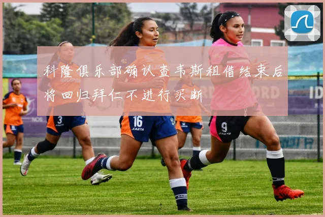 科隆俱乐部确认查韦斯租借结束后将回归拜仁不进行买断