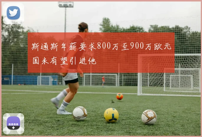 斯通斯年薪要求800万至900万欧元国米有望引进他